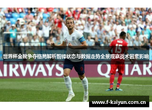 世界杯金靴争夺格局解析前锋状态与数据走势全景观察战术因素影响