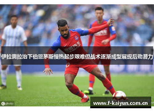 伊拉奥拉治下伯恩茅斯慢热起步艰难但战术逐渐成型展现后劲潜力 伊拉奥拉治下伯恩茅斯慢热起步艰难但战术逐渐成型展现后劲潜力