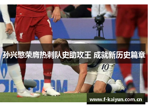 孙兴慜荣膺热刺队史助攻王 成就新历史篇章 孙兴慜荣膺热刺队史助攻王 成就新历史篇章