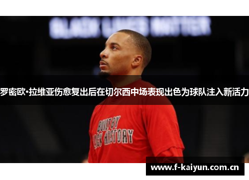 罗密欧·拉维亚伤愈复出后在切尔西中场表现出色为球队注入新活力 罗密欧·拉维亚伤愈复出后在切尔西中场表现出色为球队注入新活力