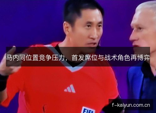 马内同位置竞争压力，首发席位与战术角色再博弈