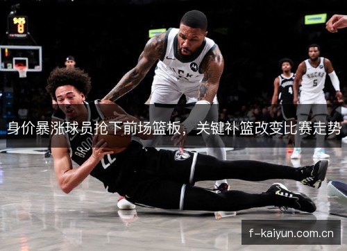 身价暴涨球员抢下前场篮板,关键补篮改变比赛走势 身价暴涨球员抢下前场篮板,关键补篮改变比赛走势