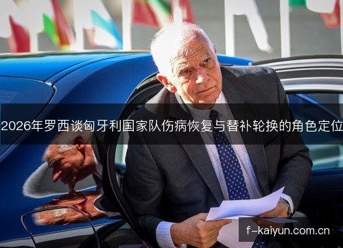 2026年罗西谈匈牙利国家队伤病恢复与替补轮换的角色定位 2026年罗西谈匈牙利国家队伤病恢复与替补轮换的角色定位